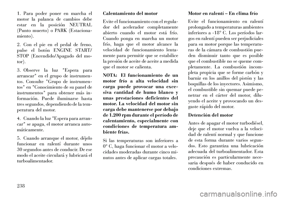Lancia Thema 2013 Manual de Empleo y Cuidado (in Spanish) 1. Para poder poner en marcha el
motor la palanca de cambios debe
estar en la posición NEUTRAL
(Punto muerto) o PARK (Estaciona-
miento).
2. Con el pie en el pedal de freno,
pulse el botón ENGINE ST Lancia Thema 2013 Manual de Empleo y Cuidado (in Spanish) 1. Para poder poner en marcha el
motor la palanca de cambios debe
estar en la posición NEUTRAL
(Punto muerto) o PARK (Estaciona-
miento).
2. Con el pie en el pedal de freno,
pulse el botón ENGINE ST