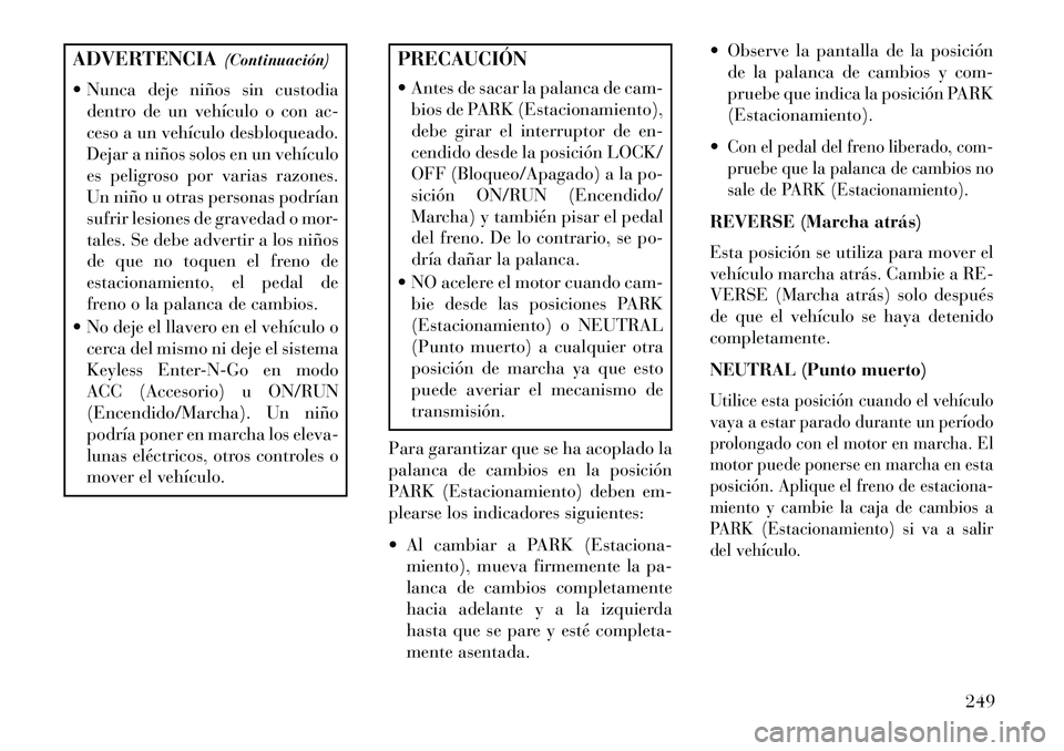 Lancia Thema 2013  Manual de Empleo y Cuidado (in Spanish) ADVERTENCIA(Continuación)
 Nunca deje niños sin custodia dentro de un vehículo o con ac-
ceso a un vehículo desbloqueado.
Dejar a niños solos en un vehículo
es peligroso por varias razones.
Un 
