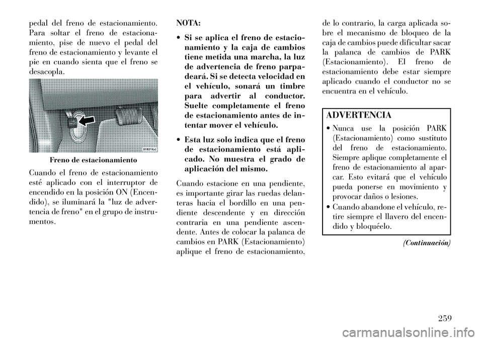 Lancia Thema 2013  Manual de Empleo y Cuidado (in Spanish) pedal del freno de estacionamiento.
Para soltar el freno de estaciona-
miento, pise de nuevo el pedal del
freno de estacionamiento y levante el
pie en cuando sienta que el freno se
desacopla.
Cuando e