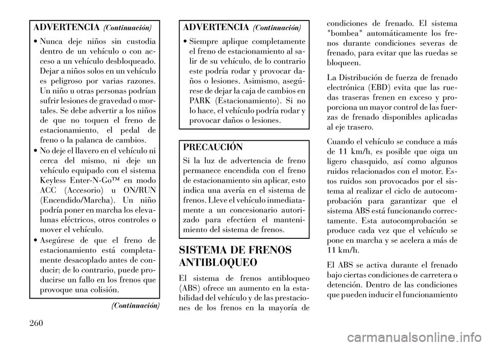 Lancia Thema 2013  Manual de Empleo y Cuidado (in Spanish) ADVERTENCIA(Continuación)
 Nunca deje niños sin custodia dentro de un vehículo o con ac-
ceso a un vehículo desbloqueado.
Dejar a niños solos en un vehículo
es peligroso por varias razones.
Un 