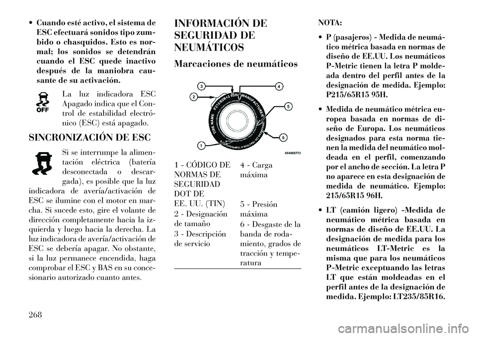 Lancia Thema 2013  Manual de Empleo y Cuidado (in Spanish)  Cuando esté activo, el sistema deESC efectuará sonidos tipo zum-
bido o chasquidos. Esto es nor-
mal; los sonidos se detendrán
cuando el ESC quede inactivo
después de la maniobra cau-
sante de s