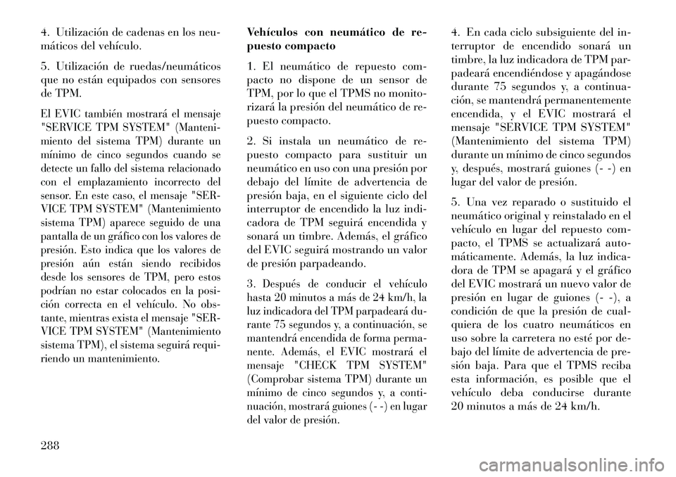 Lancia Thema 2013  Manual de Empleo y Cuidado (in Spanish) 4. Utilización de cadenas en los neu-
máticos del vehículo.
5. Utilización de ruedas/neumáticos
que no están equipados con sensores
de TPM.El EVIC también mostrará el mensaje
"SERVICE TPM SYST