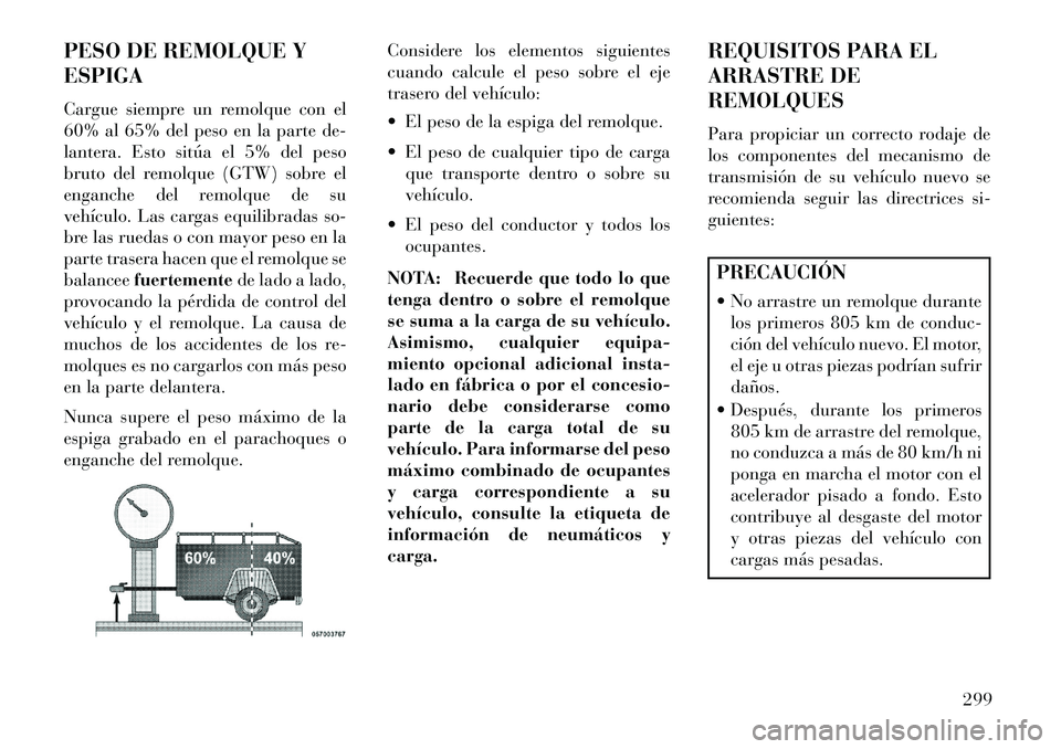 Lancia Thema 2013  Manual de Empleo y Cuidado (in Spanish) PESO DE REMOLQUE Y
ESPIGA
Cargue siempre un remolque con el
60% al 65% del peso en la parte de-
lantera. Esto sitúa el 5% del peso
bruto del remolque (GTW) sobre el
enganche del remolque de su
vehíc