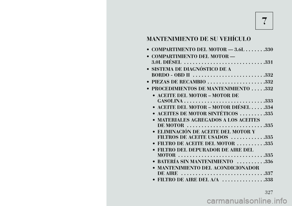 Lancia Thema 2013  Manual de Empleo y Cuidado (in Spanish) 7
MANTENIMIENTO DE SU VEHÍCULO
 COMPARTIMENTO DEL MOTOR — 3.6L . . . . . . .330
 COMPARTIMIENTO DEL MOTOR — 3.0L DIÉSEL . . . . . . . . . . . . . . . . . . . . . . . . . . . .331
 SISTEMA DE 