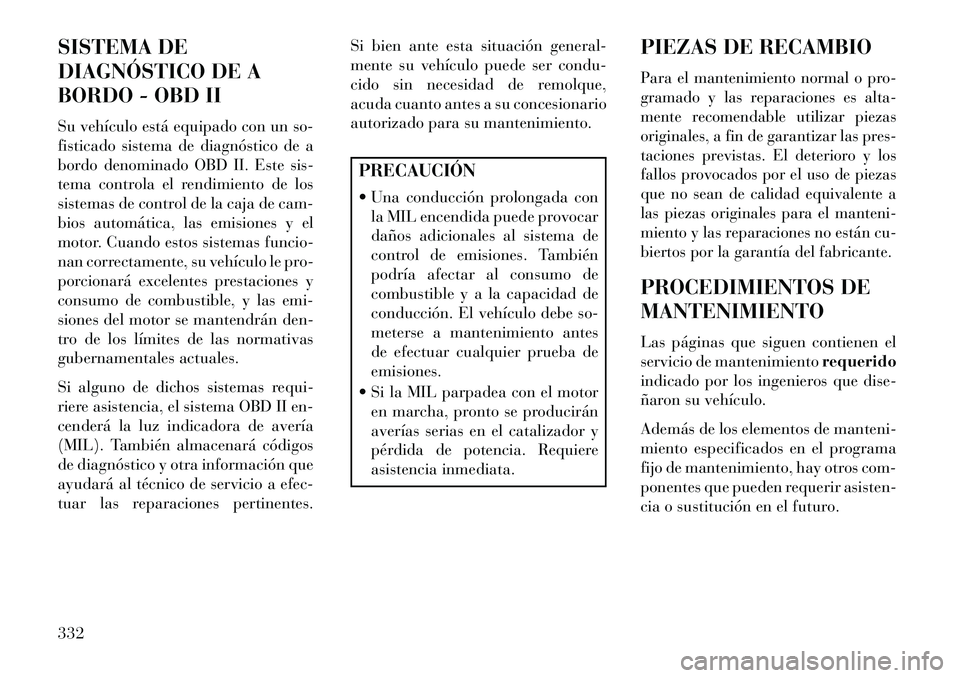 Lancia Thema 2013  Manual de Empleo y Cuidado (in Spanish) SISTEMA DE
DIAGNÓSTICO DE A
BORDO - OBD II
Su vehículo está equipado con un so-
fisticado sistema de diagnóstico de a
bordo denominado OBD II. Este sis-
tema controla el rendimiento de los
sistema