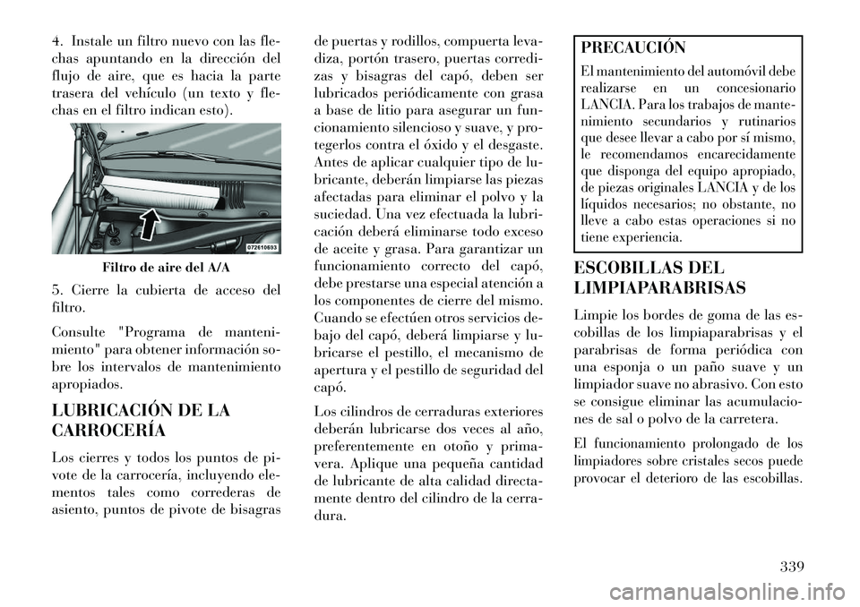 Lancia Thema 2013 Manual de Empleo y Cuidado (in Spanish) 4. Instale un filtro nuevo con las fle-
chas apuntando en la dirección del
flujo de aire, que es hacia la parte
trasera del vehículo (un texto y fle-
chas en el filtro indican esto).
5. Cierre la cu Lancia Thema 2013 Manual de Empleo y Cuidado (in Spanish) 4. Instale un filtro nuevo con las fle-
chas apuntando en la dirección del
flujo de aire, que es hacia la parte
trasera del vehículo (un texto y fle-
chas en el filtro indican esto).
5. Cierre la cu