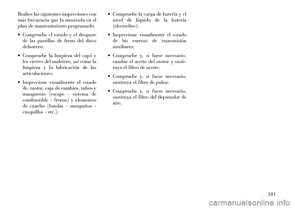 Lancia Thema 2013 Manual de Empleo y Cuidado (in Spanish) Realice las siguientes inspecciones con
más frecuencia que la mostrada en el
plan de mantenimiento programado:
Compruebe el estado y el desgastede las pastillas de freno del disco
delantero;
Comp Lancia Thema 2013 Manual de Empleo y Cuidado (in Spanish) Realice las siguientes inspecciones con
más frecuencia que la mostrada en el
plan de mantenimiento programado:
Compruebe el estado y el desgastede las pastillas de freno del disco
delantero;
Comp