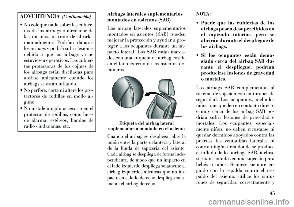 Lancia Thema 2013  Manual de Empleo y Cuidado (in Spanish) ADVERTENCIA(Continuación)
 No coloque nada sobre las cubier- tas de los airbags o alrededor de
las mismas, ni trate de abrirlas
manualmente. Podrían dañarse
los airbags y podría sufrir lesiones
d
