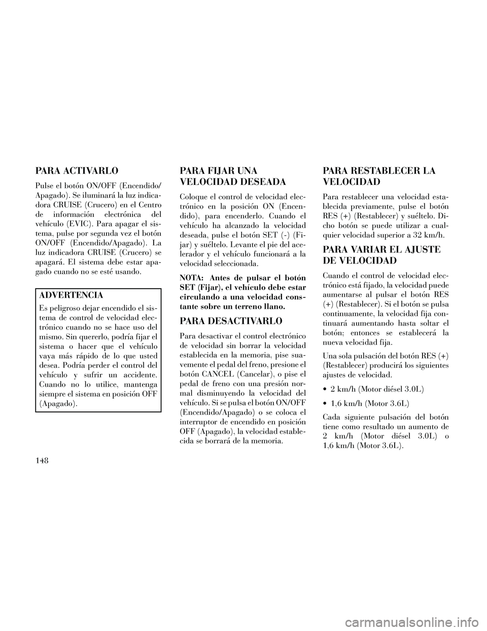 Lancia Thema 2014 Manual de Empleo y Cuidado (in Spanish) PARA ACTIVARLO
Pulse el botón ON/OFF (Encendido/
Apagado). Se iluminará la luz indica-
dora CRUISE (Crucero) en el Centro
de información electrónica del
vehículo (EVIC). Para apagar el sis-
tema, Lancia Thema 2014 Manual de Empleo y Cuidado (in Spanish) PARA ACTIVARLO
Pulse el botón ON/OFF (Encendido/
Apagado). Se iluminará la luz indica-
dora CRUISE (Crucero) en el Centro
de información electrónica del
vehículo (EVIC). Para apagar el sis-
tema,