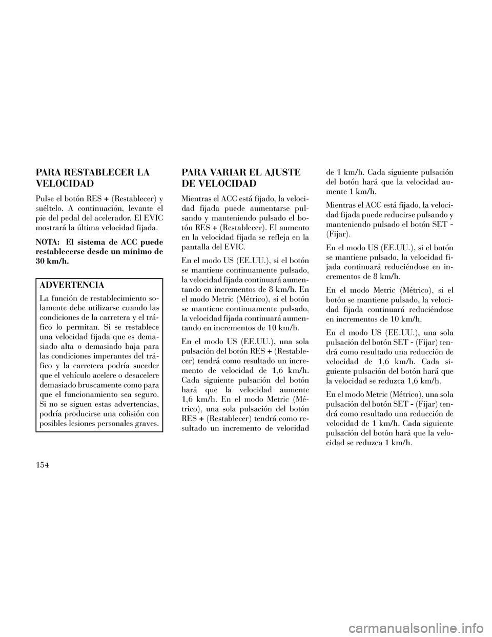 Lancia Thema 2014 Manual de Empleo y Cuidado (in Spanish) PARA RESTABLECER LA
VELOCIDAD
Pulse el botón RES+(Restablecer) y
suéltelo. A continuación, levante el
pie del pedal del acelerador. El EVIC
mostrará la última velocidad fijada.
NOTA: El sistema d Lancia Thema 2014 Manual de Empleo y Cuidado (in Spanish) PARA RESTABLECER LA
VELOCIDAD
Pulse el botón RES+(Restablecer) y
suéltelo. A continuación, levante el
pie del pedal del acelerador. El EVIC
mostrará la última velocidad fijada.
NOTA: El sistema d