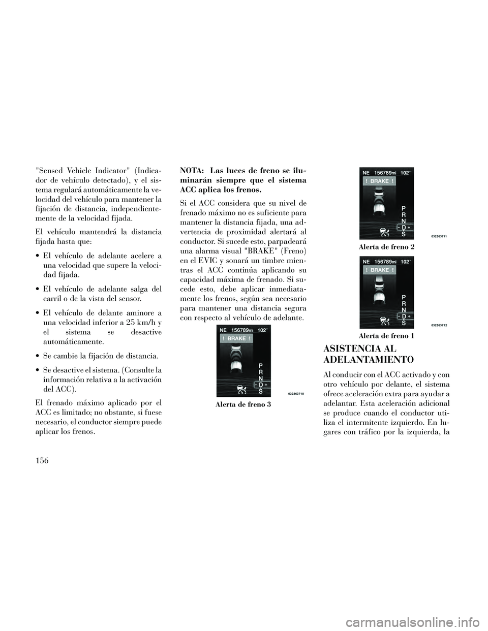 Lancia Thema 2014  Manual de Empleo y Cuidado (in Spanish) "Sensed Vehicle Indicator" (Indica-
dor de vehículo detectado), y el sis-
tema regulará automáticamente la ve-
locidad del vehículo para mantener la
fijación de distancia, independiente-
mente de