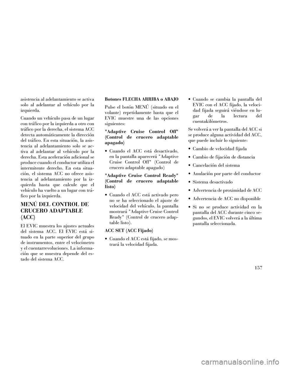 Lancia Thema 2014  Manual de Empleo y Cuidado (in Spanish) asistencia al adelantamiento se activa
solo al adelantar al vehículo por la
izquierda.
Cuando un vehículo pasa de un lugar
con tráfico por la izquierda a otro con
tráfico por la derecha, el sistem