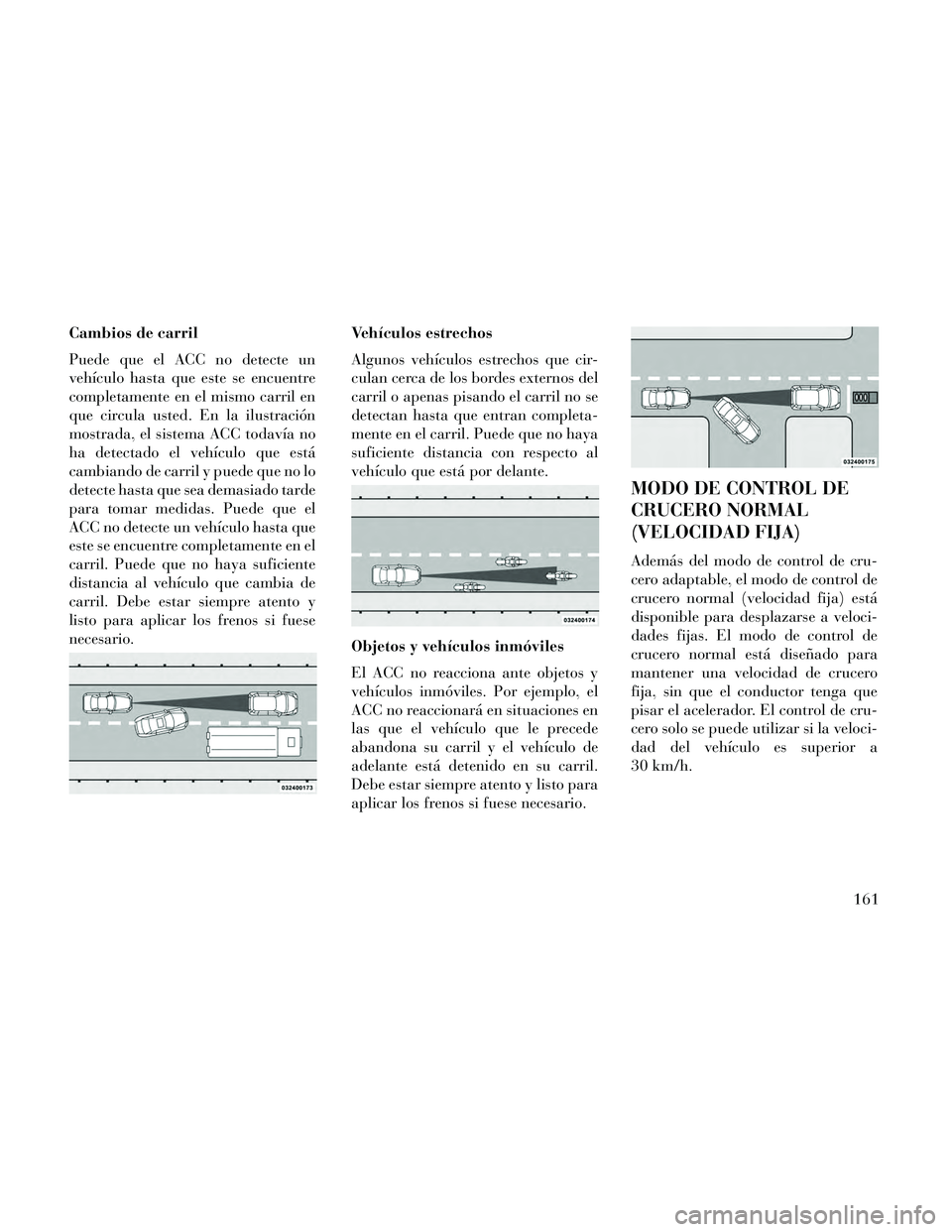 Lancia Thema 2014  Manual de Empleo y Cuidado (in Spanish) Cambios de carril
Puede que el ACC no detecte un
vehículo hasta que este se encuentre
completamente en el mismo carril en
que circula usted. En la ilustración
mostrada, el sistema ACC todavía no
ha