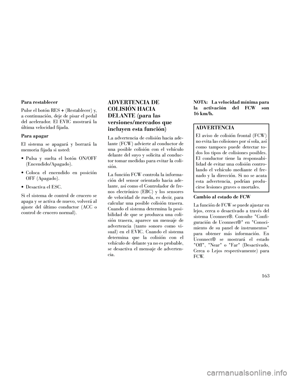 Lancia Thema 2014  Manual de Empleo y Cuidado (in Spanish) Para restablecer
Pulse el botón RES+(Restablecer) y,
a continuación, deje de pisar el pedal
del acelerador. El EVIC mostrará la
última velocidad fijada.
Para apagar
El sistema se apagará y borrar