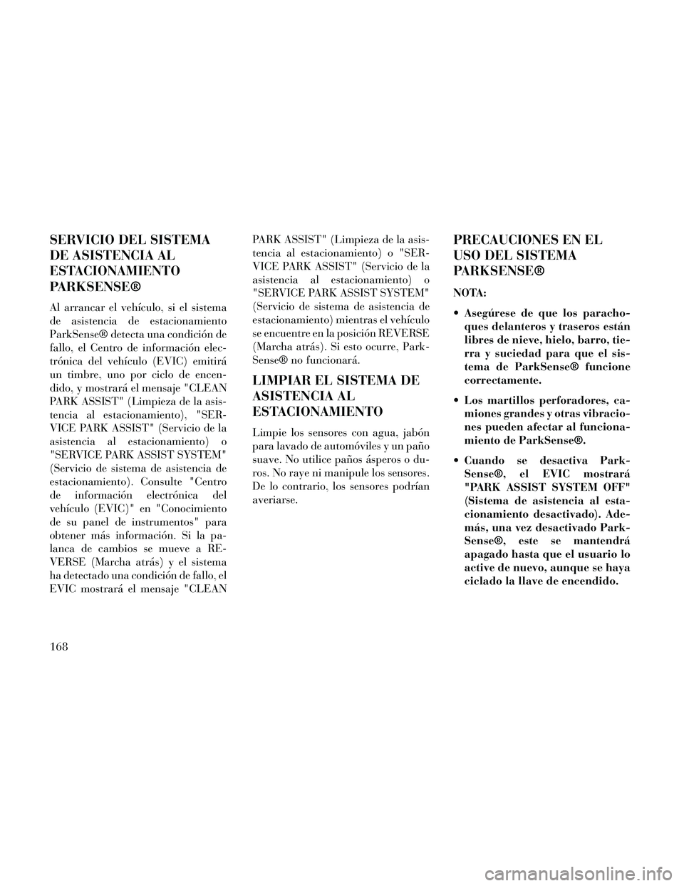 Lancia Thema 2014  Manual de Empleo y Cuidado (in Spanish) SERVICIO DEL SISTEMA
DE ASISTENCIA AL
ESTACIONAMIENTO
PARKSENSE®
Al arrancar el vehículo, si el sistema
de asistencia de estacionamiento
ParkSense® detecta una condición de
fallo, el Centro de inf