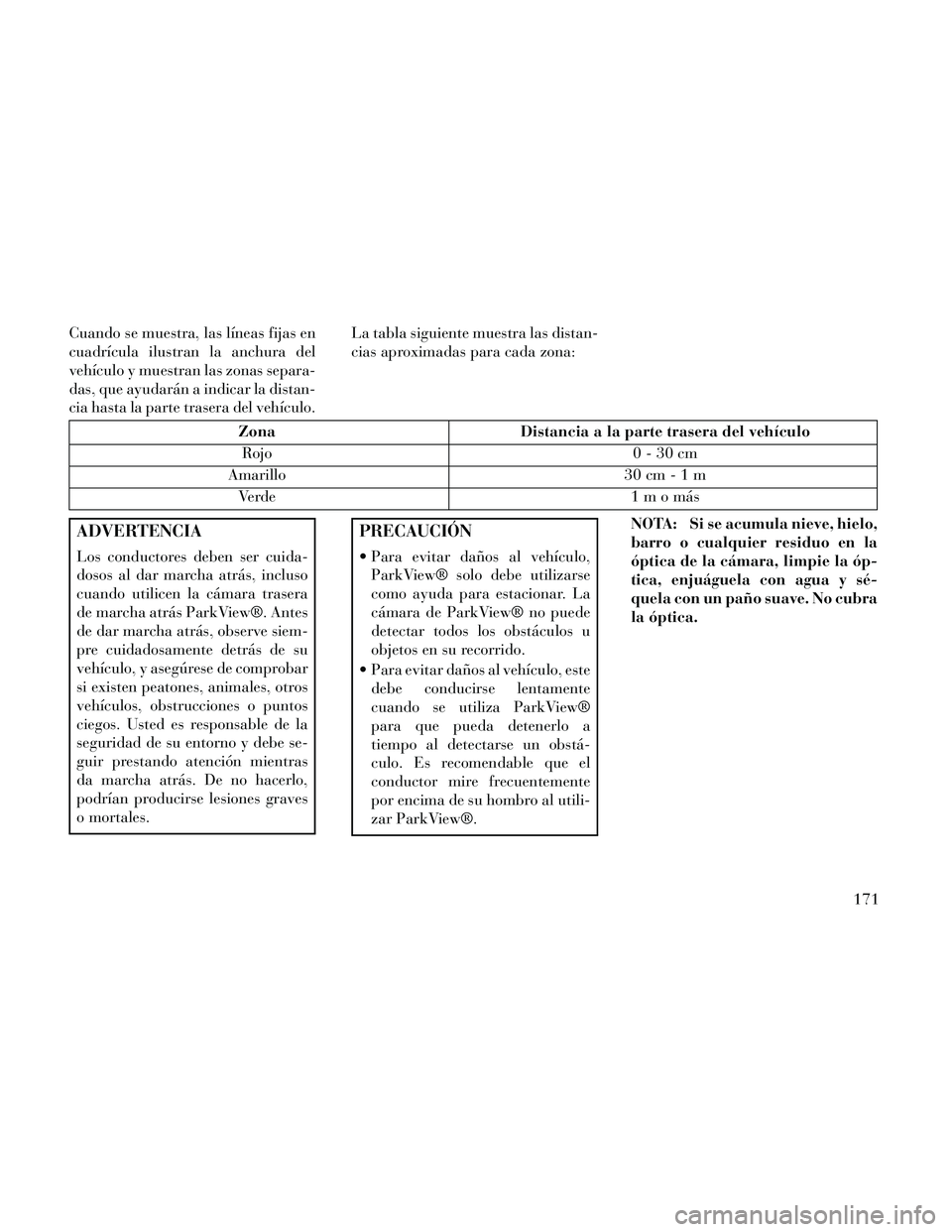 Lancia Thema 2014  Manual de Empleo y Cuidado (in Spanish) Cuando se muestra, las líneas fijas en
cuadrícula ilustran la anchura del
vehículo y muestran las zonas separa-
das, que ayudarán a indicar la distan-
cia hasta la parte trasera del vehículo.La t