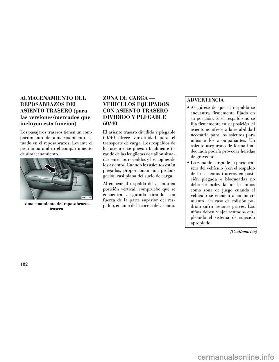 Lancia Thema 2014  Manual de Empleo y Cuidado (in Spanish) ALMACENAMIENTO DEL
REPOSABRAZOS DEL
ASIENTO TRASERO (para
las versiones/mercados que
incluyen esta función)
Los pasajeros traseros tienen un com-
partimiento de almacenamiento si-
tuado en el reposab
