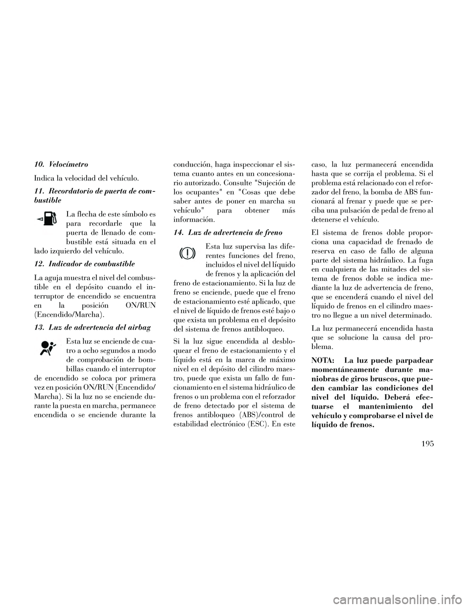 Lancia Thema 2014  Manual de Empleo y Cuidado (in Spanish) 10. Velocímetro
Indica la velocidad del vehículo.
11. Recordatorio de puerta de com-
bustibleLa flecha de este símbolo es
para recordarle que la
puerta de llenado de com-
bustible está situada en 