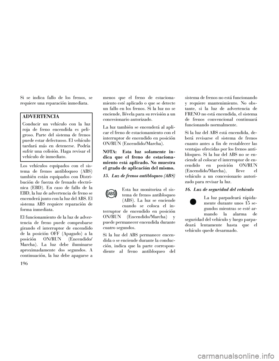 Lancia Thema 2014  Manual de Empleo y Cuidado (in Spanish) Si se indica fallo de los frenos, se
requiere una reparación inmediata.
ADVERTENCIA
Conducir un vehículo con la luz
roja de freno encendida es peli-
groso. Parte del sistema de frenos
puede estar de