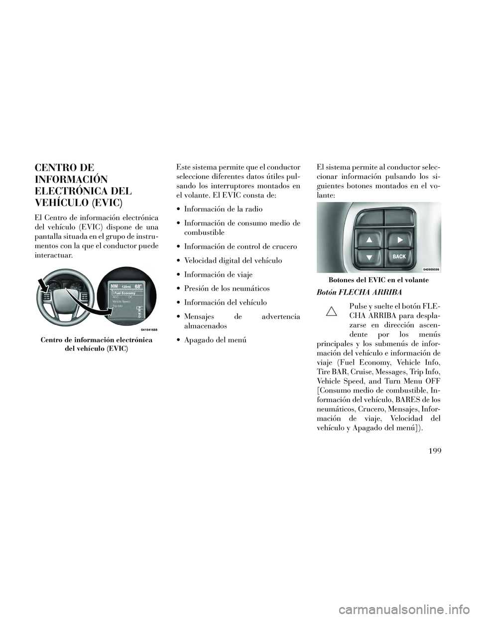 Lancia Thema 2014  Manual de Empleo y Cuidado (in Spanish) CENTRO DE
INFORMACIÓN
ELECTRÓNICA DEL
VEHÍCULO (EVIC)
El Centro de información electrónica
del vehículo (EVIC) dispone de una
pantalla situada en el grupo de instru-
mentos con la que el conduct