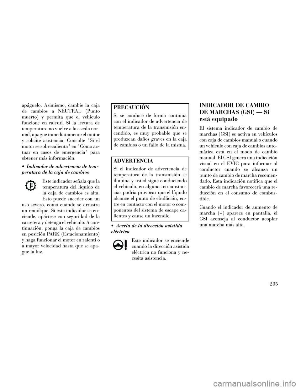 Lancia Thema 2014  Manual de Empleo y Cuidado (in Spanish) apáguelo. Asimismo, cambie la caja
de cambios a NEUTRAL (Punto
muerto) y permita que el vehículo
funcione en ralentí. Si la lectura de
temperatura no vuelve a la escala nor-
mal, apague inmediatame