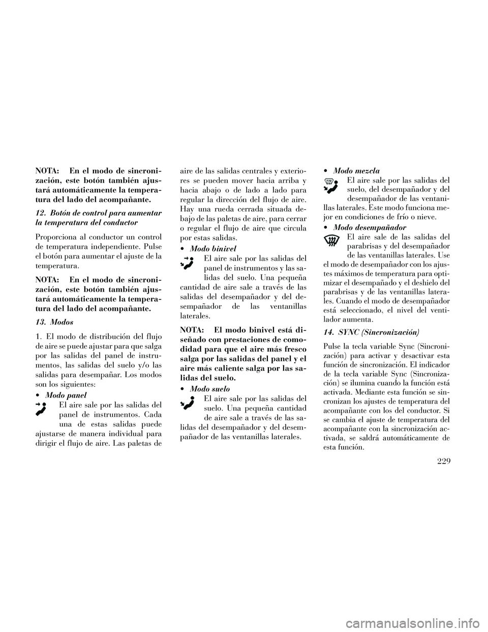 Lancia Thema 2014  Manual de Empleo y Cuidado (in Spanish) NOTA: En el modo de sincroni-
zación, este botón también ajus-
tará automáticamente la tempera-
tura del lado del acompañante.
12. Botón de control para aumentar
la temperatura del conductor
Pr