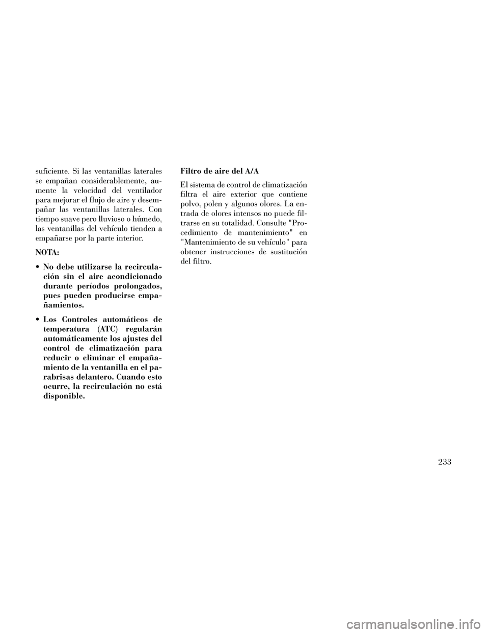 Lancia Thema 2014  Manual de Empleo y Cuidado (in Spanish) suficiente. Si las ventanillas laterales
se empañan considerablemente, au-
mente la velocidad del ventilador
para mejorar el flujo de aire y desem-
pañar las ventanillas laterales. Con
tiempo suave 