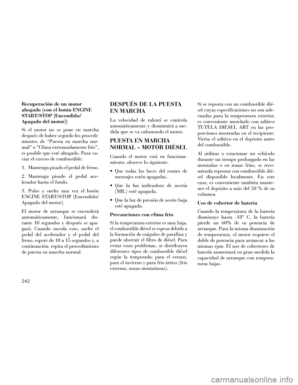 Lancia Thema 2014  Manual de Empleo y Cuidado (in Spanish) Recuperación de un motor
ahogado (con el botón ENGINE
START/STOP [Encendido/
Apagado del motor])
Si el motor no se pone en marcha
después de haber seguido los procedi-
mientos de "Puesta en marcha 