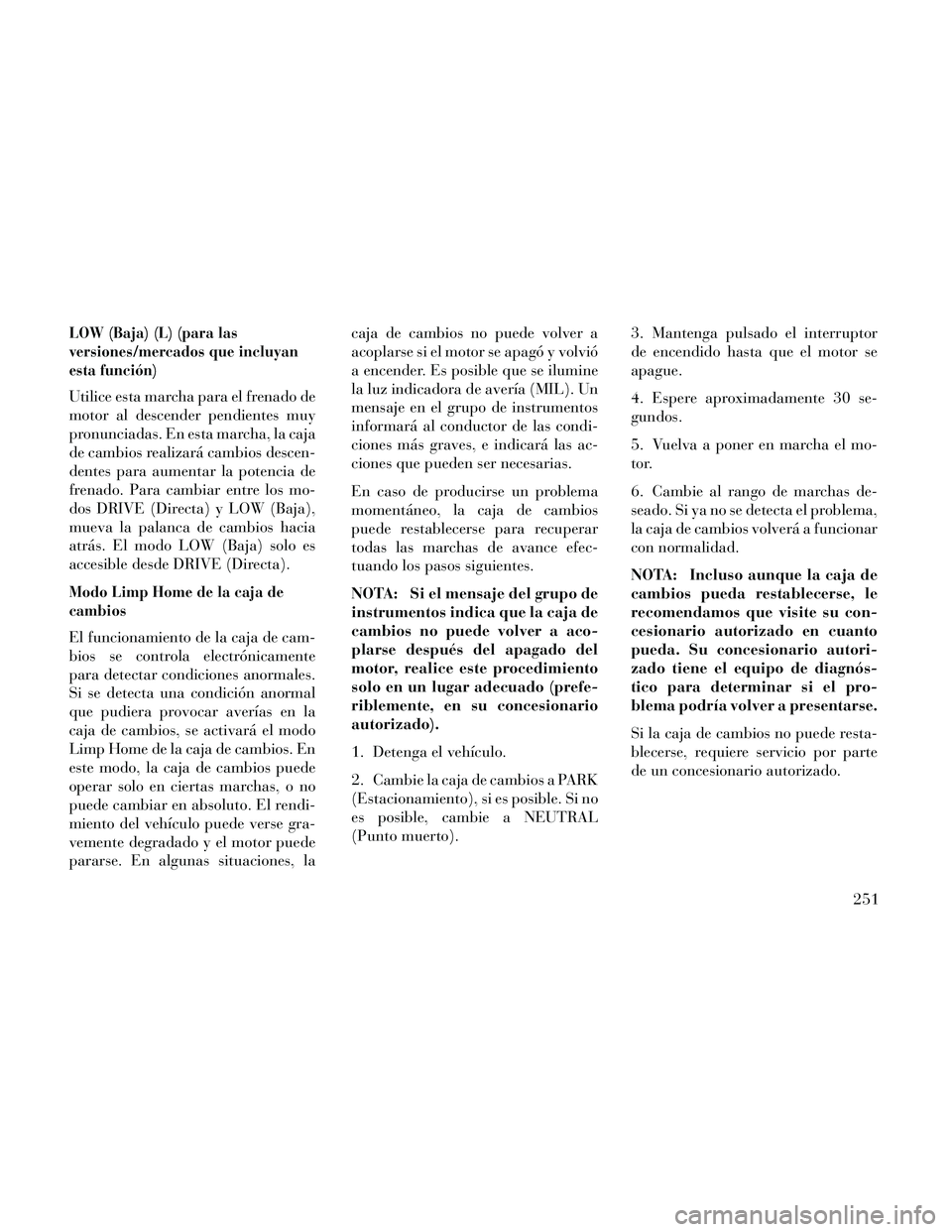 Lancia Thema 2014 Manual de Empleo y Cuidado (in Spanish) LOW (Baja) (L) (para las
versiones/mercados que incluyan
esta función)
Utilice esta marcha para el frenado de
motor al descender pendientes muy
pronunciadas. En esta marcha, la caja
de cambios realiz Lancia Thema 2014 Manual de Empleo y Cuidado (in Spanish) LOW (Baja) (L) (para las
versiones/mercados que incluyan
esta función)
Utilice esta marcha para el frenado de
motor al descender pendientes muy
pronunciadas. En esta marcha, la caja
de cambios realiz