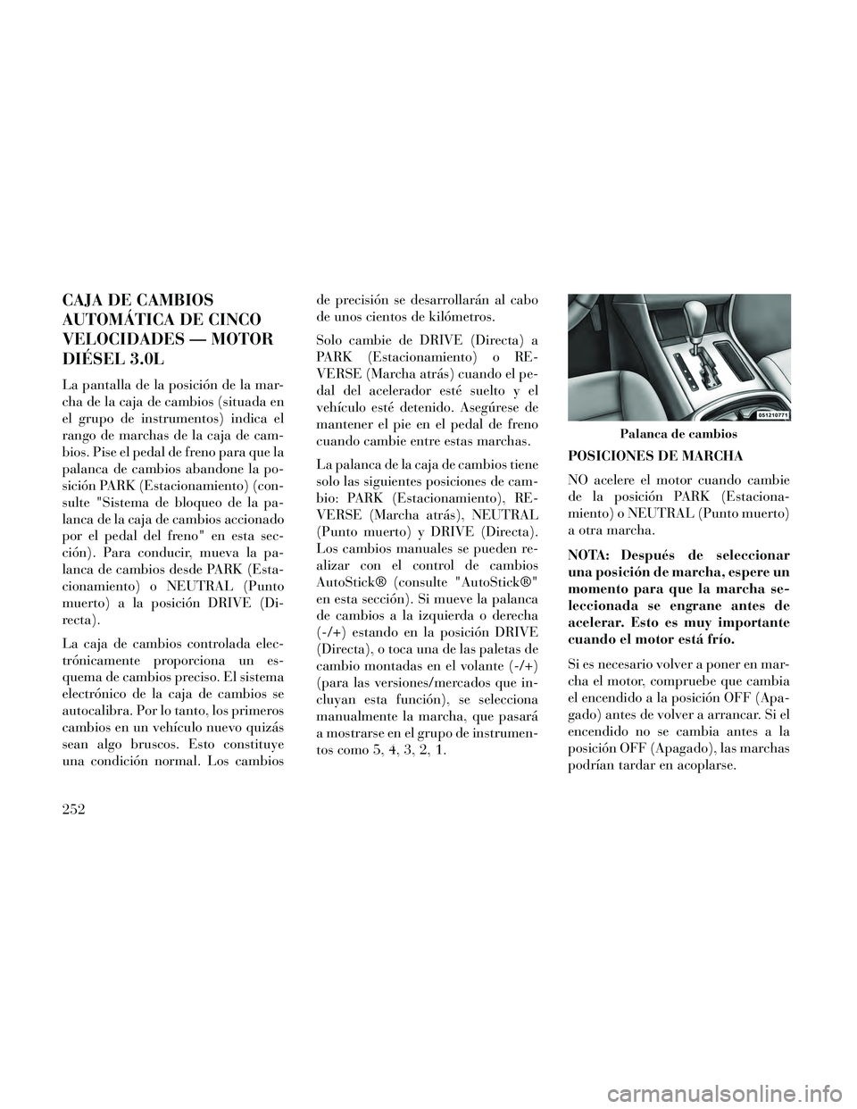 Lancia Thema 2014 Manual de Empleo y Cuidado (in Spanish) CAJA DE CAMBIOS
AUTOMÁTICA DE CINCO
VELOCIDADES — MOTOR
DIÉSEL 3.0L
La pantalla de la posición de la mar-
cha de la caja de cambios (situada en
el grupo de instrumentos) indica el
rango de marcha Lancia Thema 2014 Manual de Empleo y Cuidado (in Spanish) CAJA DE CAMBIOS
AUTOMÁTICA DE CINCO
VELOCIDADES — MOTOR
DIÉSEL 3.0L
La pantalla de la posición de la mar-
cha de la caja de cambios (situada en
el grupo de instrumentos) indica el
rango de marcha