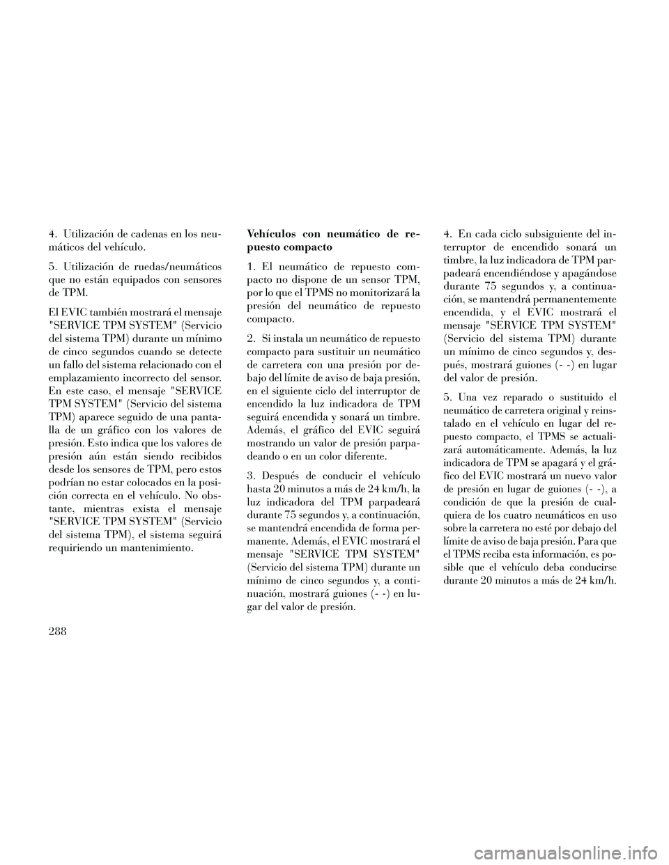 Lancia Thema 2014  Manual de Empleo y Cuidado (in Spanish) 4. Utilización de cadenas en los neu-
máticos del vehículo.
5. Utilización de ruedas/neumáticos
que no están equipados con sensores
de TPM.
El EVIC también mostrará el mensaje
"SERVICE TPM SYS