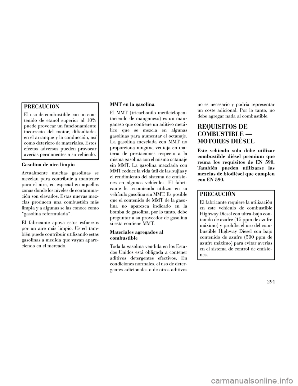 Lancia Thema 2014  Manual de Empleo y Cuidado (in Spanish) PRECAUCIÓN
El uso de combustible con un con-
tenido de etanol superior al 10%
puede provocar un funcionamiento
incorrecto del motor, dificultades
en el arranque y la conducción, así
como deterioro 