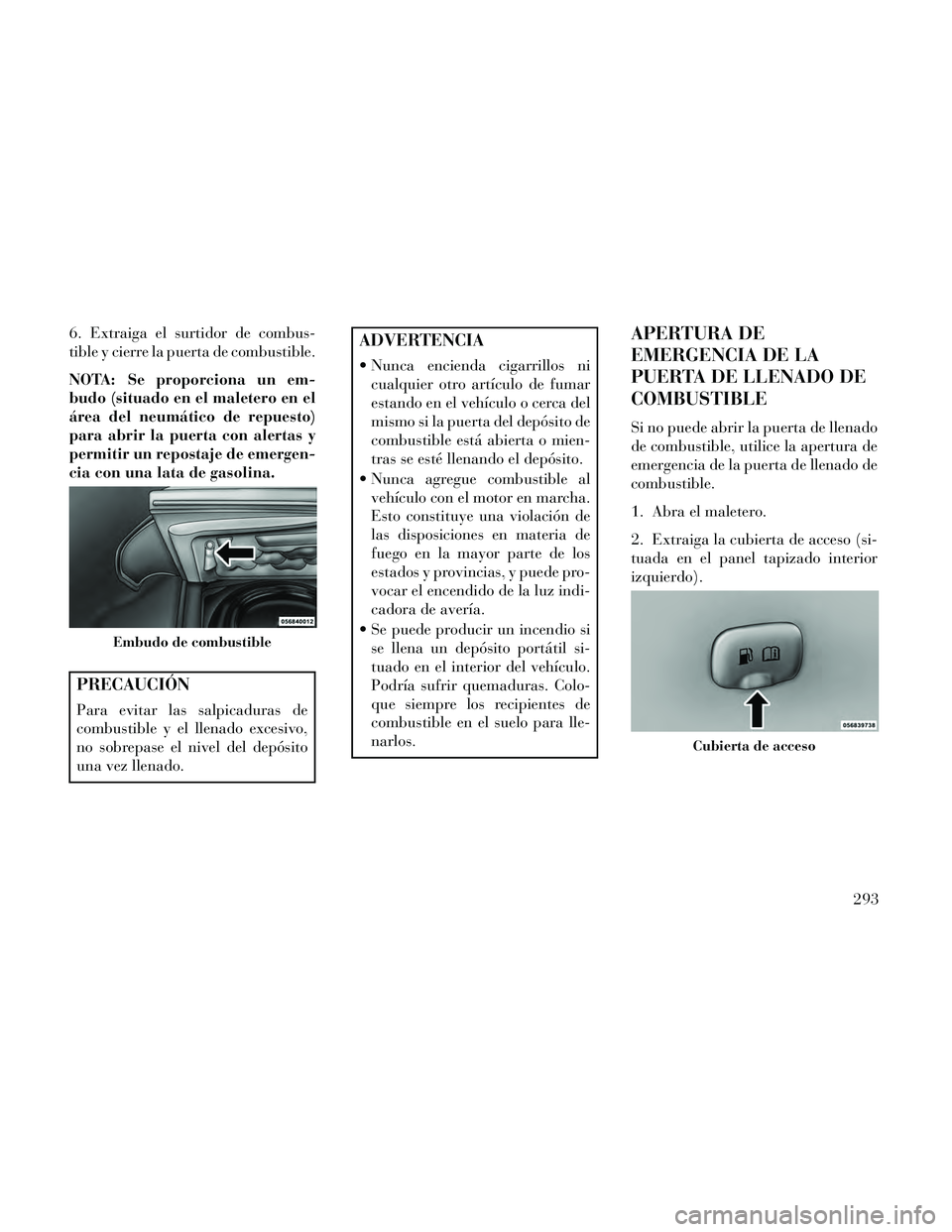 Lancia Thema 2014  Manual de Empleo y Cuidado (in Spanish) 6. Extraiga el surtidor de combus-
tible y cierre la puerta de combustible.
NOTA: Se proporciona un em-
budo (situado en el maletero en el
área del neumático de repuesto)
para abrir la puerta con al