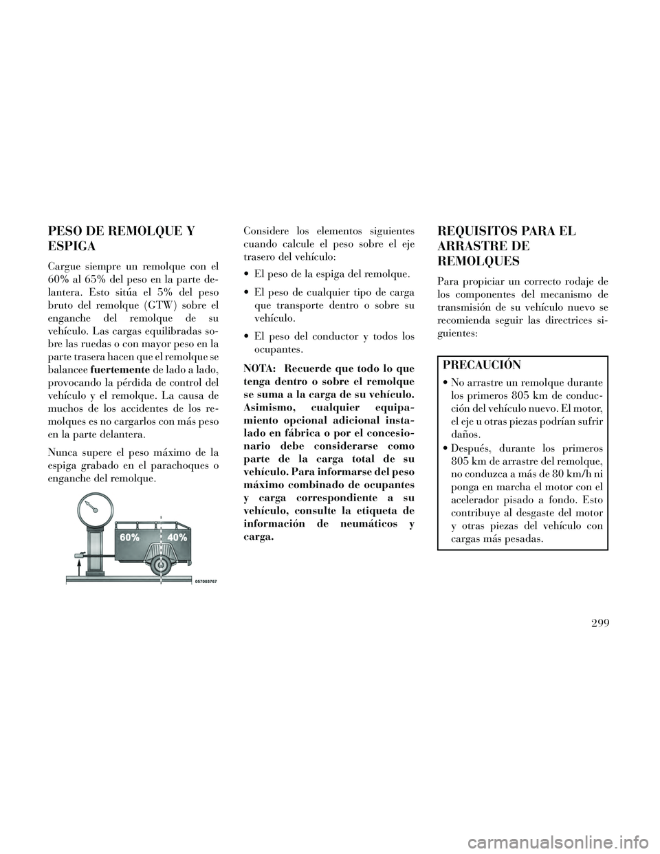Lancia Thema 2014  Manual de Empleo y Cuidado (in Spanish) PESO DE REMOLQUE Y
ESPIGA
Cargue siempre un remolque con el
60% al 65% del peso en la parte de-
lantera. Esto sitúa el 5% del peso
bruto del remolque (GTW) sobre el
enganche del remolque de su
vehíc