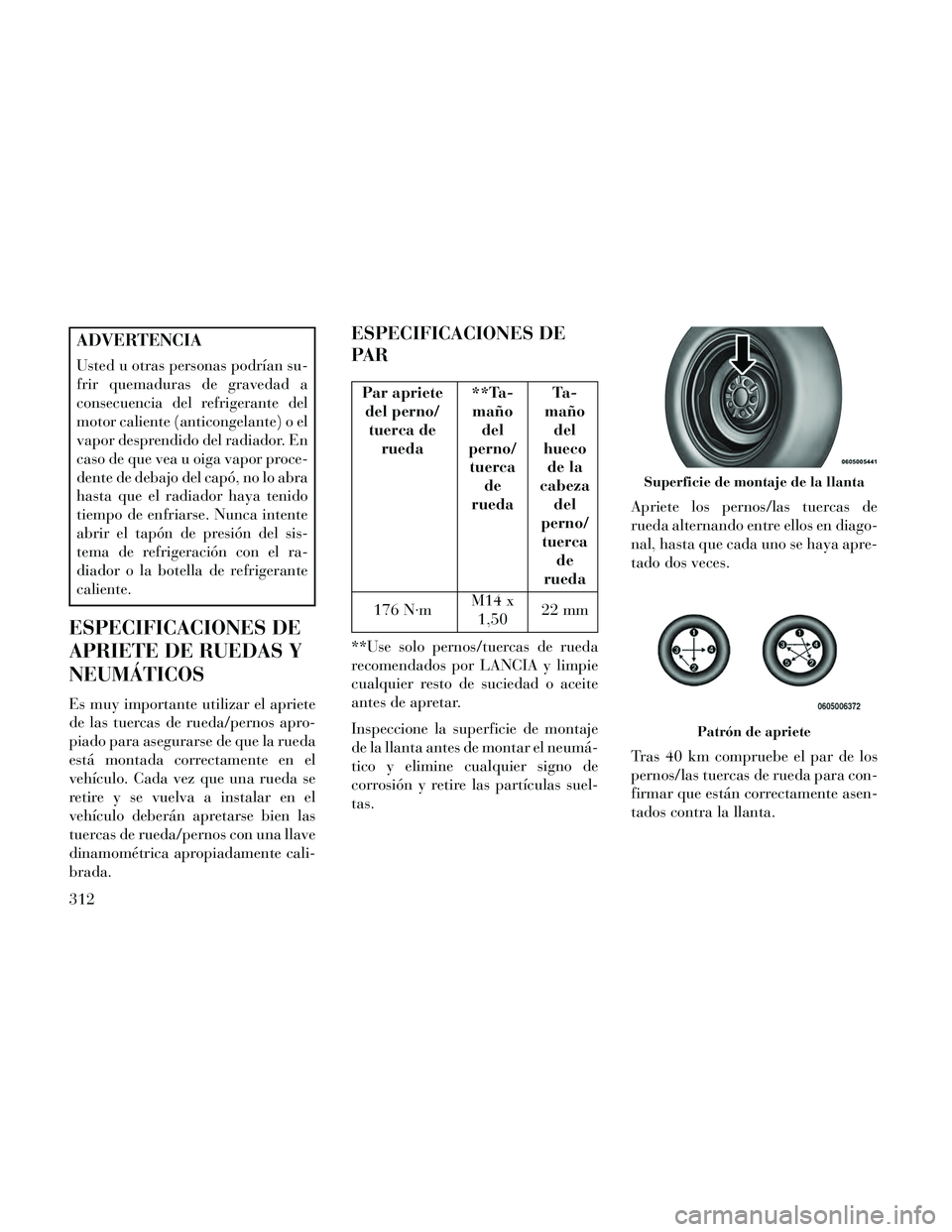 Lancia Thema 2014  Manual de Empleo y Cuidado (in Spanish) ADVERTENCIA
Usted u otras personas podrían su-
frir quemaduras de gravedad a
consecuencia del refrigerante del
motor caliente (anticongelante) o el
vapor desprendido del radiador. En
caso de que vea 