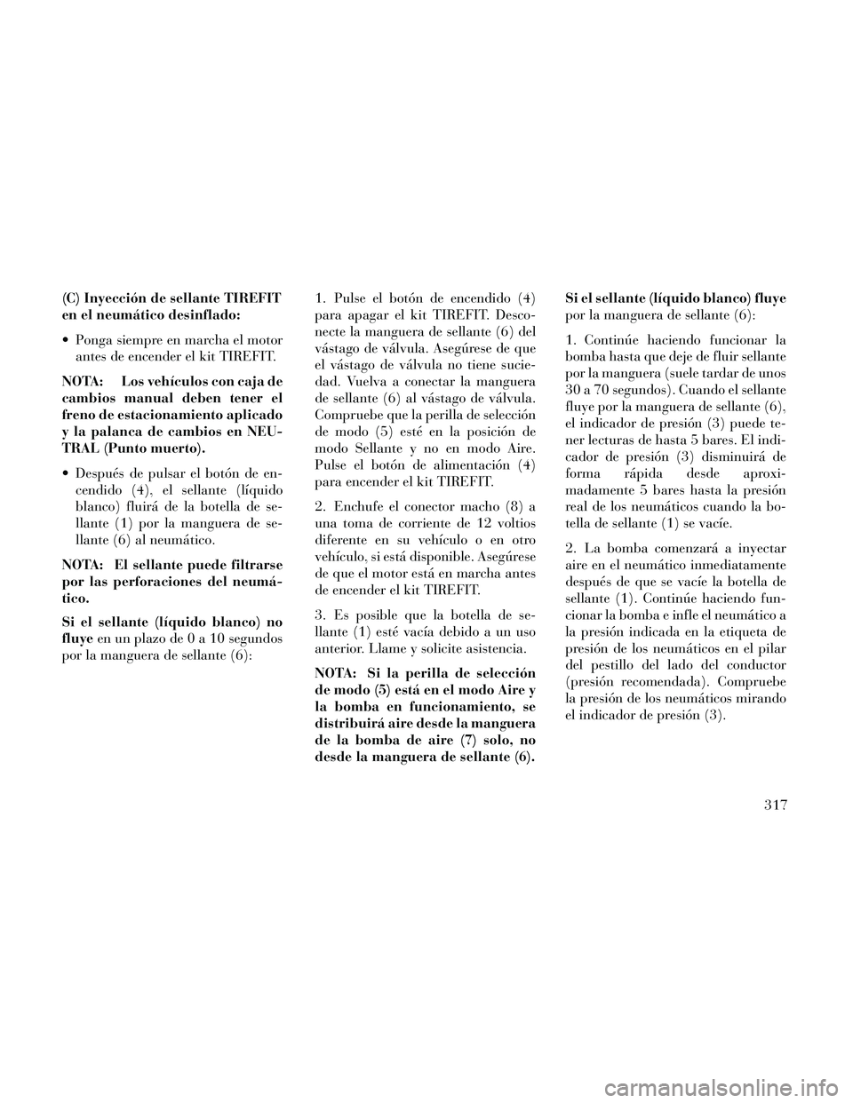 Lancia Thema 2014  Manual de Empleo y Cuidado (in Spanish) (C) Inyección de sellante TIREFIT
en el neumático desinflado:
 Ponga siempre en marcha el motorantes de encender el kit TIREFIT.
NOTA: Los vehículos con caja de
cambios manual deben tener el
freno 
