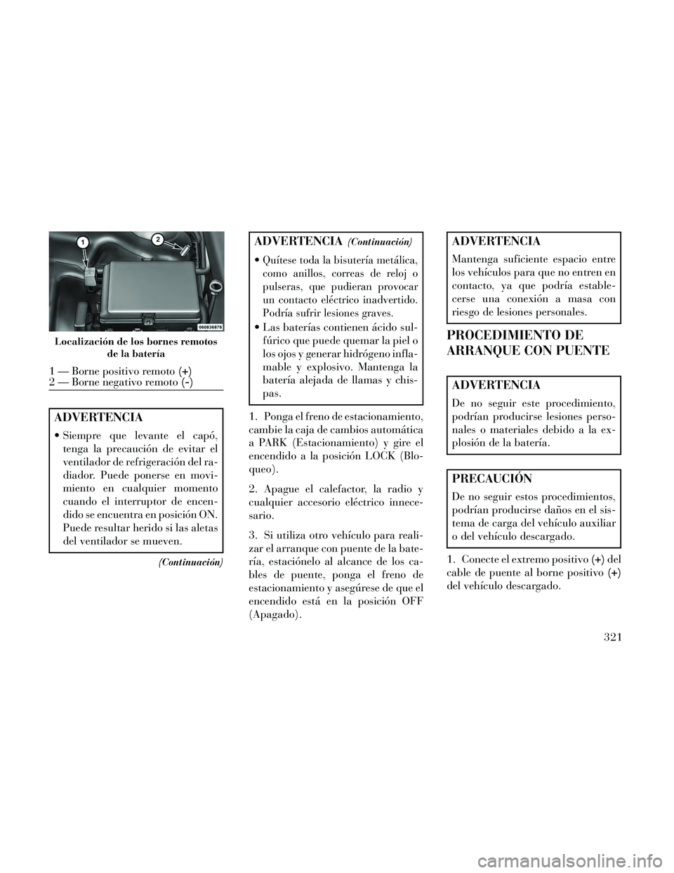 Lancia Thema 2014  Manual de Empleo y Cuidado (in Spanish) ADVERTENCIA
 Siempre que levante el capó,tenga la precaución de evitar el
ventilador de refrigeración del ra-
diador. Puede ponerse en movi-
miento en cualquier momento
cuando el interruptor de enc