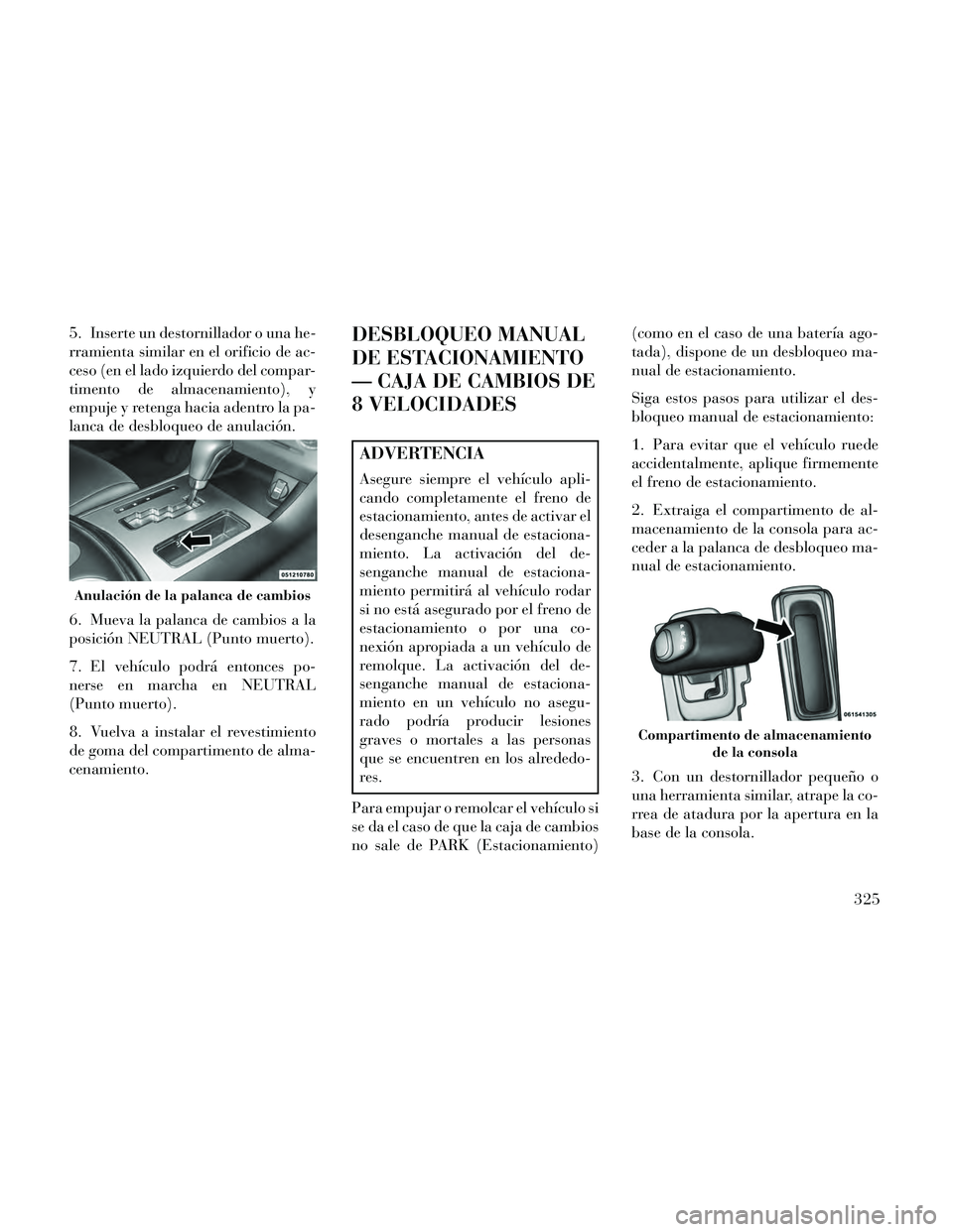 Lancia Thema 2014  Manual de Empleo y Cuidado (in Spanish) 5. Inserte un destornillador o una he-
rramienta similar en el orificio de ac-
ceso (en el lado izquierdo del compar-
timento de almacenamiento), y
empuje y retenga hacia adentro la pa-
lanca de desbl
