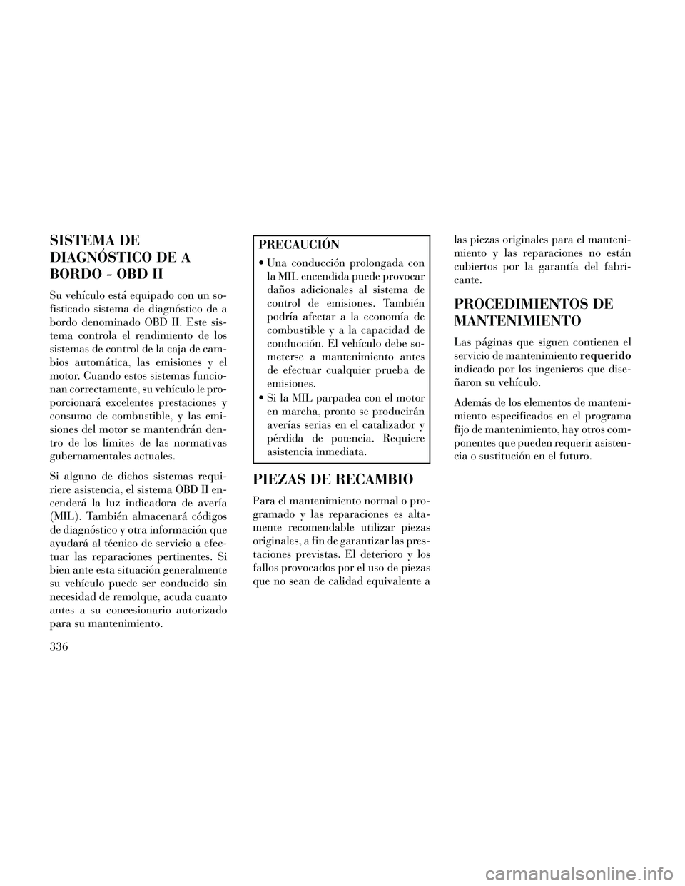 Lancia Thema 2014  Manual de Empleo y Cuidado (in Spanish) SISTEMA DE
DIAGNÓSTICO DE A
BORDO - OBD II
Su vehículo está equipado con un so-
fisticado sistema de diagnóstico de a
bordo denominado OBD II. Este sis-
tema controla el rendimiento de los
sistema