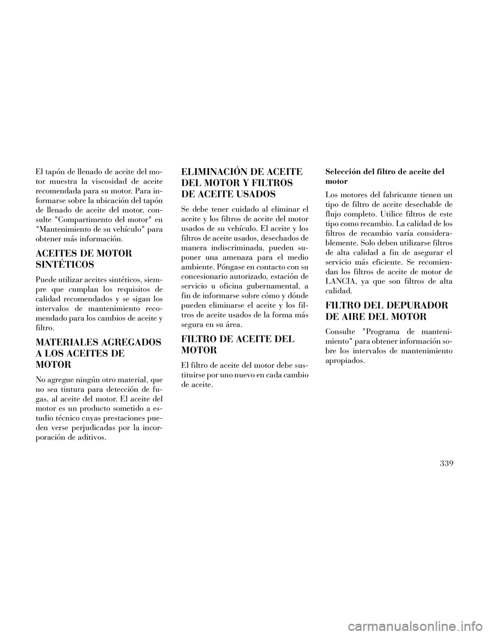Lancia Thema 2014  Manual de Empleo y Cuidado (in Spanish) El tapón de llenado de aceite del mo-
tor muestra la viscosidad de aceite
recomendada para su motor. Para in-
formarse sobre la ubicación del tapón
de llenado de aceite del motor, con-
sulte "Compa