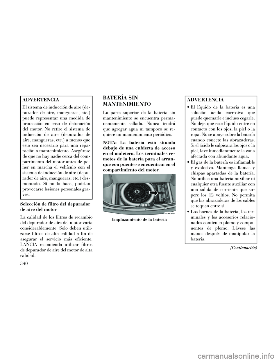 Lancia Thema 2014  Manual de Empleo y Cuidado (in Spanish) ADVERTENCIA
El sistema de inducción de aire (de-
purador de aire, mangueras, etc.)
puede representar una medida de
protección en caso de detonación
del motor. No retire el sistema de
inducción de 