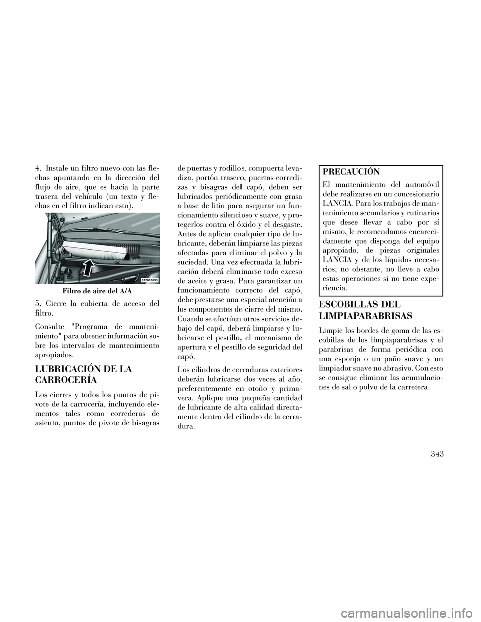 Lancia Thema 2014  Manual de Empleo y Cuidado (in Spanish) 4. Instale un filtro nuevo con las fle-
chas apuntando en la dirección del
flujo de aire, que es hacia la parte
trasera del vehículo (un texto y fle-
chas en el filtro indican esto).
5. Cierre la cu