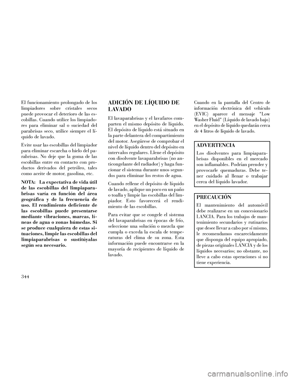 Lancia Thema 2014  Manual de Empleo y Cuidado (in Spanish) El funcionamiento prolongado de los
limpiadores sobre cristales secos
puede provocar el deterioro de las es-
cobillas. Cuando utilice los limpiado-
res para eliminar sal o suciedad del
parabrisas seco