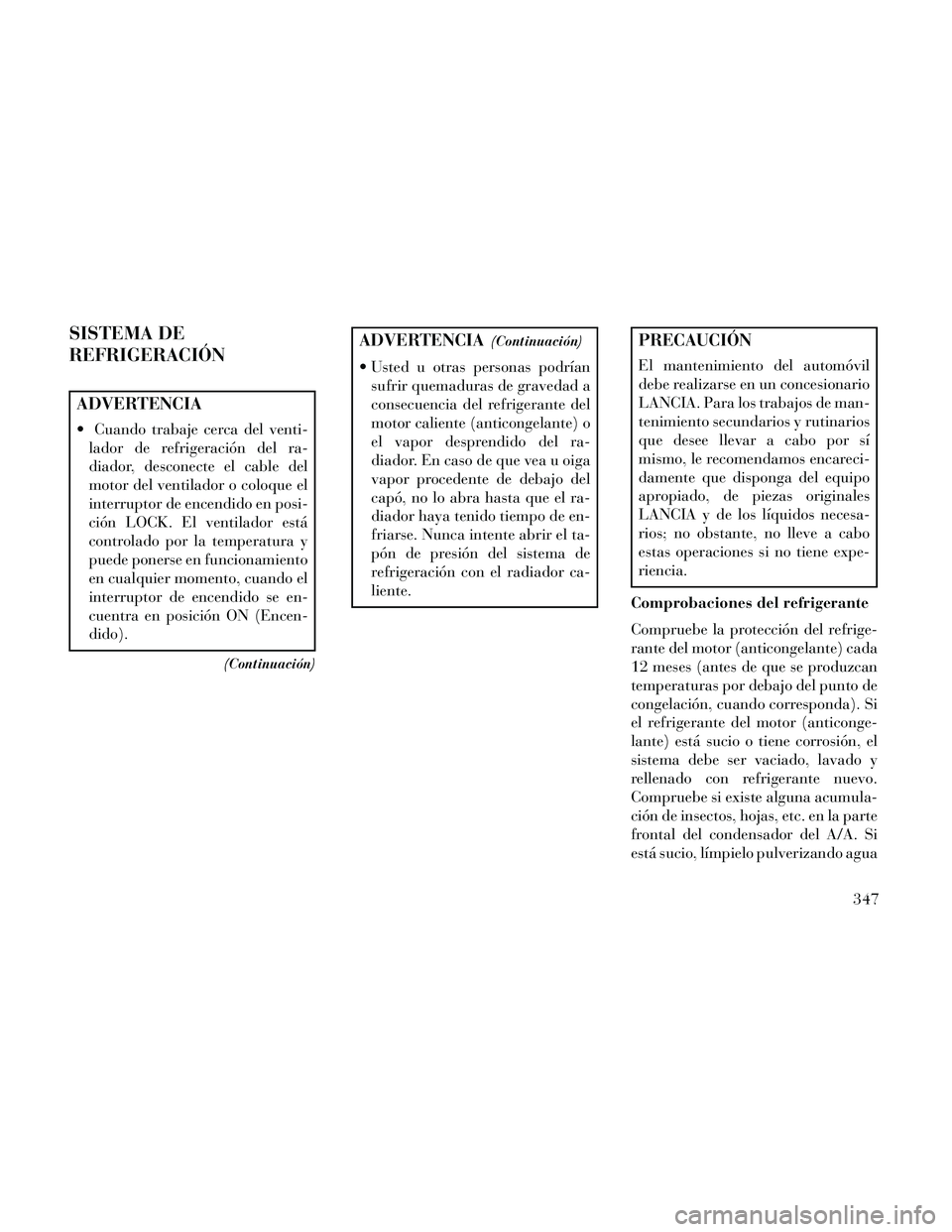 Lancia Thema 2014  Manual de Empleo y Cuidado (in Spanish) SISTEMA DE
REFRIGERACIÓN
ADVERTENCIA
 Cuando trabaje cerca del venti-lador de refrigeración del ra-
diador, desconecte el cable del
motor del ventilador o coloque el
interruptor de encendido en posi