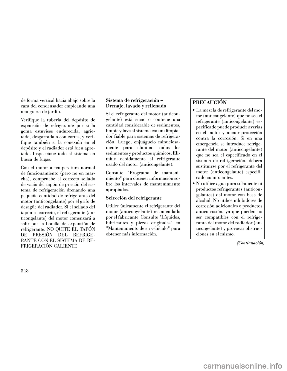 Lancia Thema 2014  Manual de Empleo y Cuidado (in Spanish) de forma vertical hacia abajo sobre la
cara del condensador empleando una
manguera de jardín.
Verifique la tubería del depósito de
expansión de refrigerante por si la
goma estuviese endurecida, ag