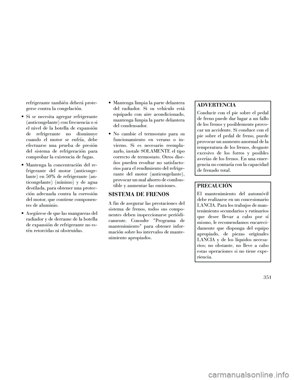 Lancia Thema 2014  Manual de Empleo y Cuidado (in Spanish) refrigerante también deberá prote-
gerse contra la congelación.
 Si se necesita agregar refrigerante (anticongelante) con frecuencia o si
el nivel de la botella de expansión
de refrigerante no dis