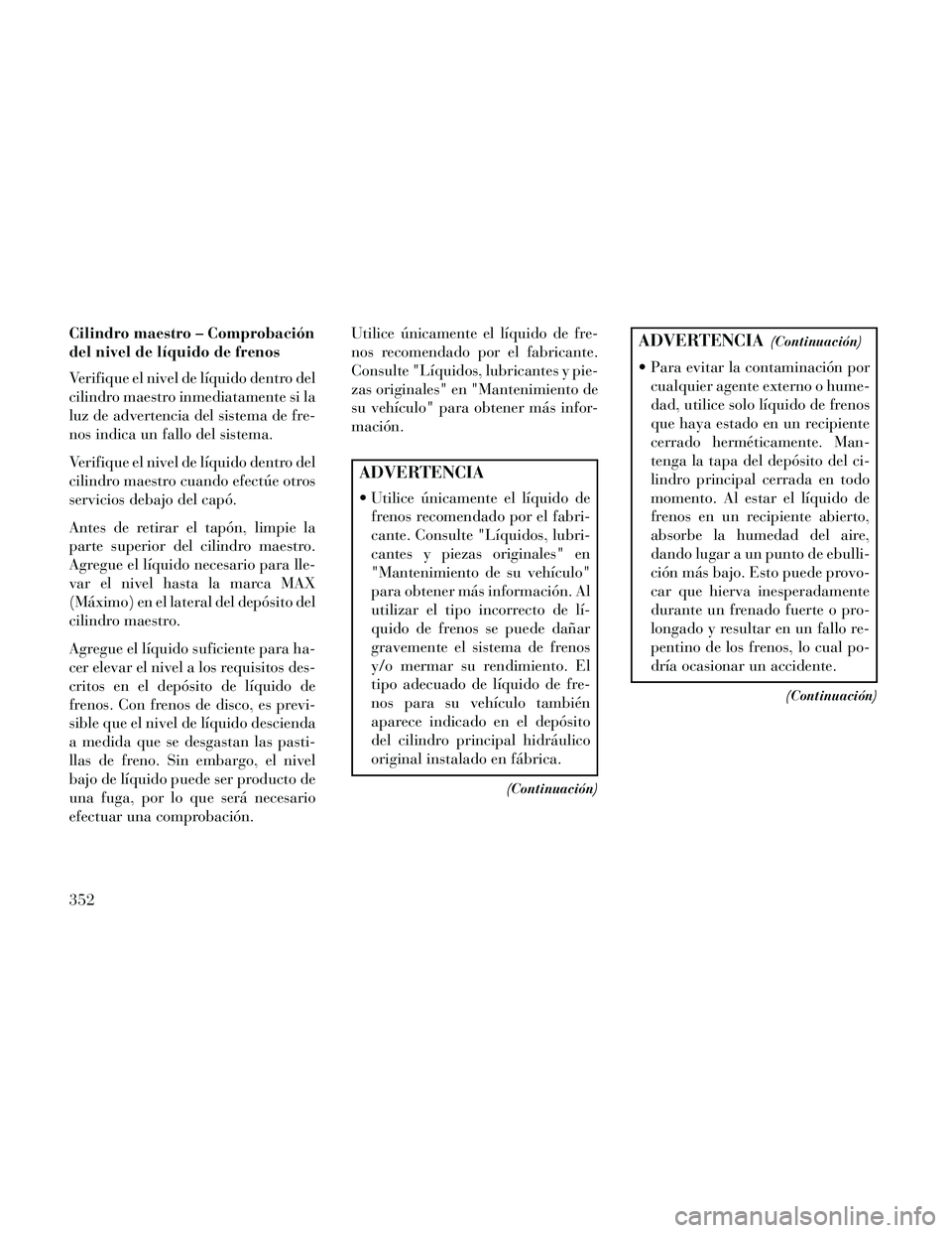 Lancia Thema 2014  Manual de Empleo y Cuidado (in Spanish) Cilindro maestro – Comprobación
del nivel de líquido de frenos
Verifique el nivel de líquido dentro del
cilindro maestro inmediatamente si la
luz de advertencia del sistema de fre-
nos indica un 