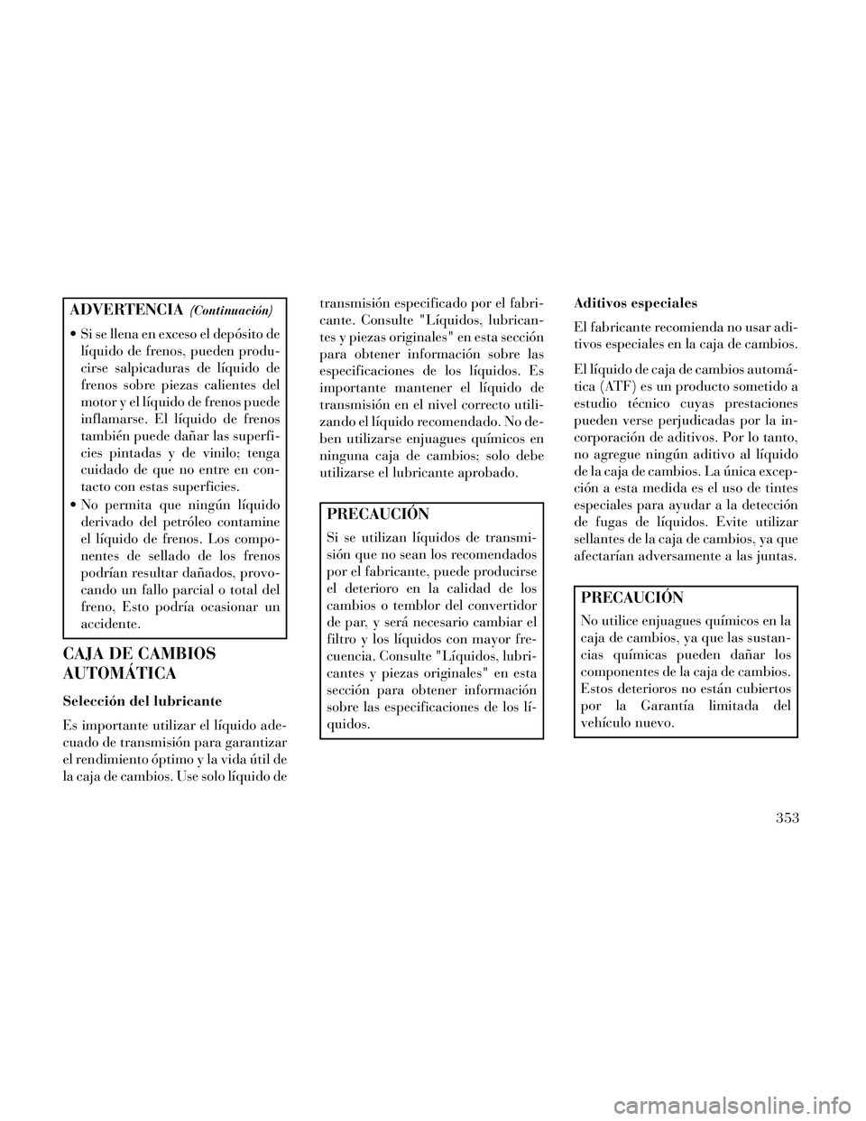 Lancia Thema 2014  Manual de Empleo y Cuidado (in Spanish) ADVERTENCIA(Continuación)
 Si se llena en exceso el depósito delíquido de frenos, pueden produ-
cirse salpicaduras de líquido de
frenos sobre piezas calientes del
motor y el líquido de frenos pue