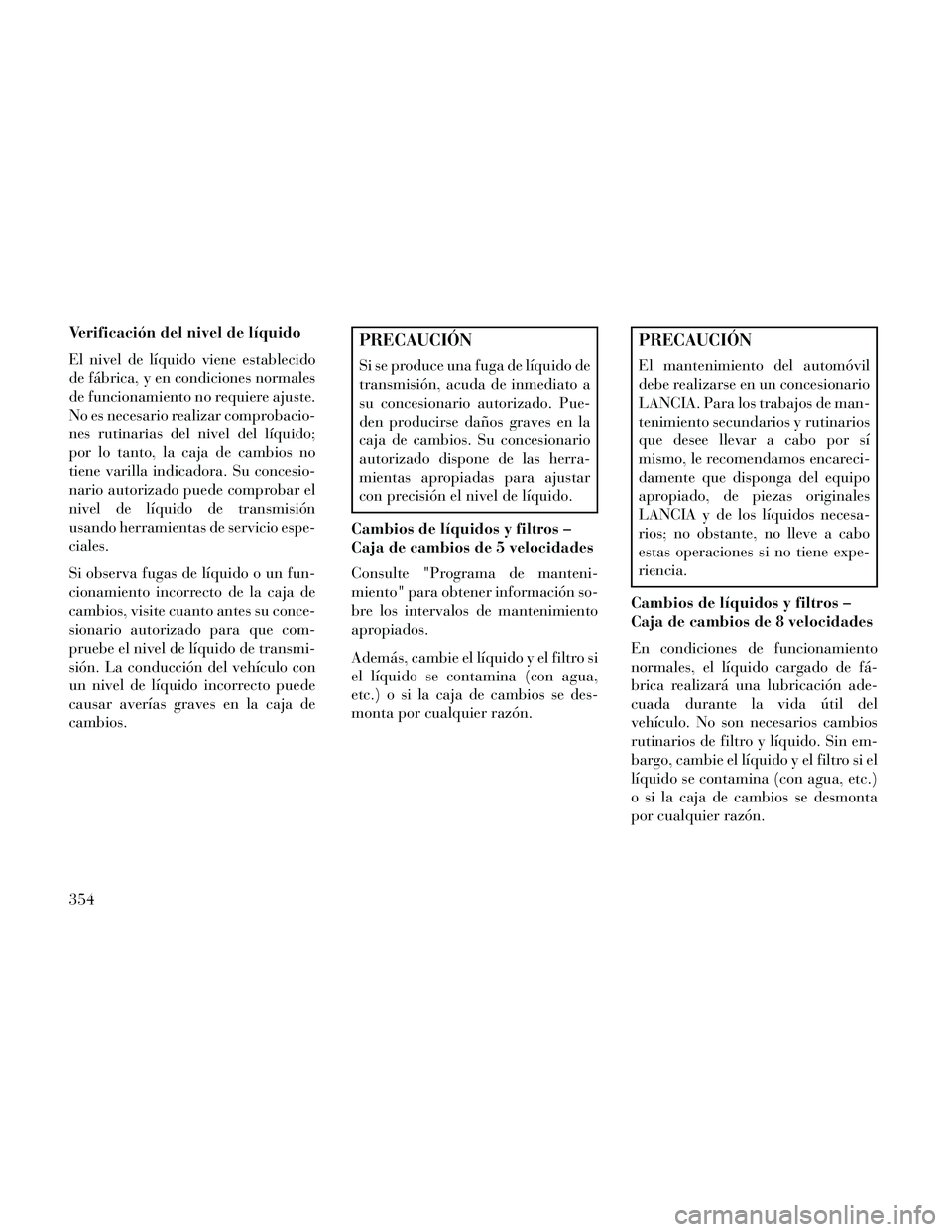 Lancia Thema 2014  Manual de Empleo y Cuidado (in Spanish) Verificación del nivel de líquido
El nivel de líquido viene establecido
de fábrica, y en condiciones normales
de funcionamiento no requiere ajuste.
No es necesario realizar comprobacio-
nes rutina