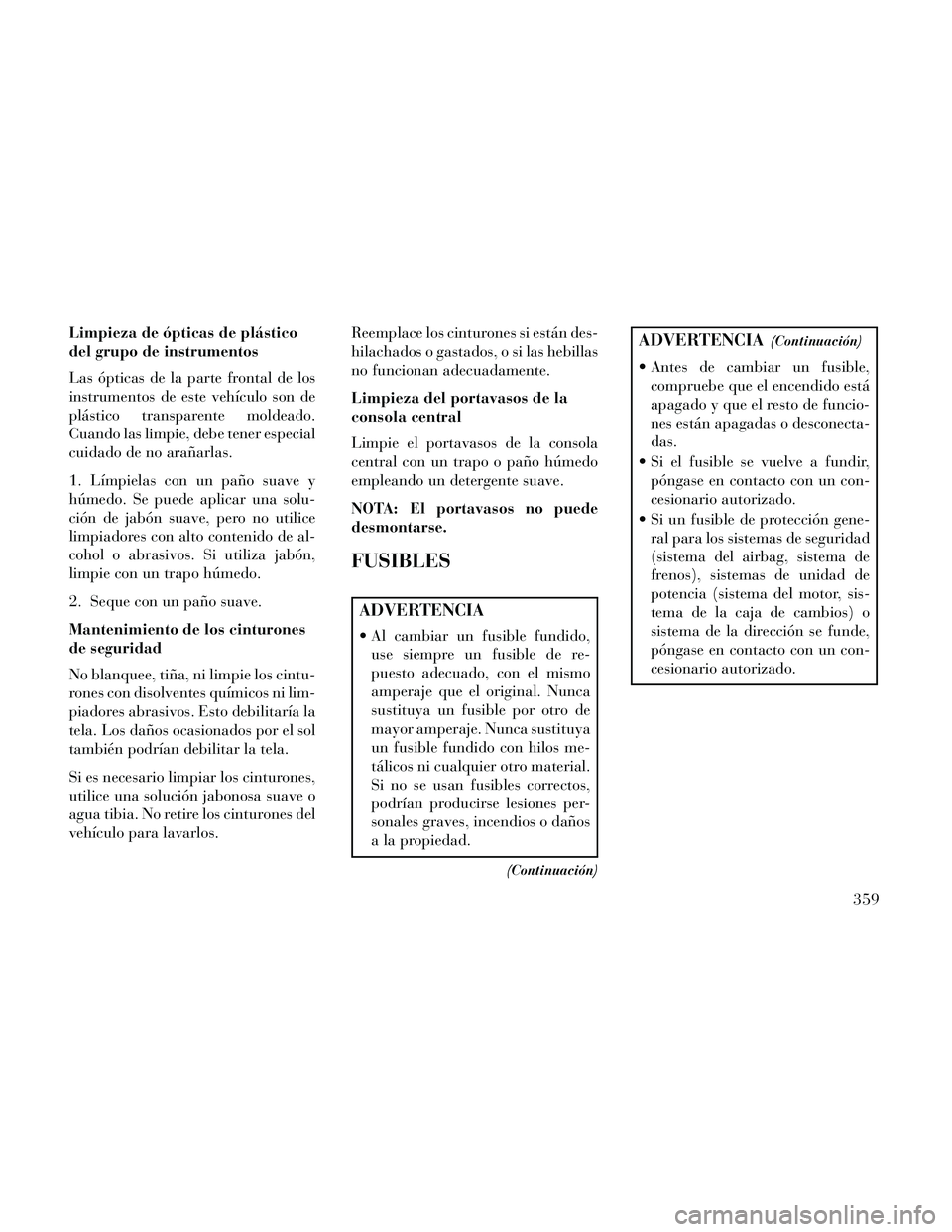Lancia Thema 2014  Manual de Empleo y Cuidado (in Spanish) Limpieza de ópticas de plástico
del grupo de instrumentos
Las ópticas de la parte frontal de los
instrumentos de este vehículo son de
plástico transparente moldeado.
Cuando las limpie, debe tener